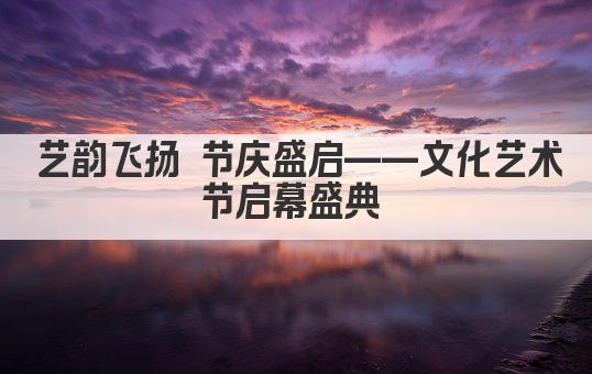 艺韵飞扬 节庆盛宴——文化艺术节盛启 
