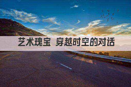 艺术瑰宝 穿越时空的对话