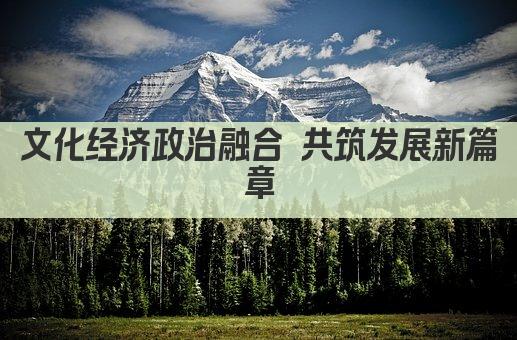文化经济政治融合 共筑发展新篇章