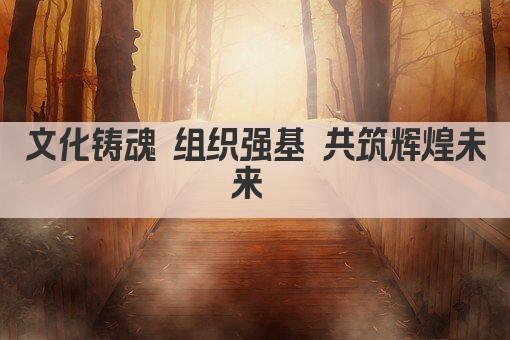 文化铸魂 组织强基 共筑辉煌未来 
