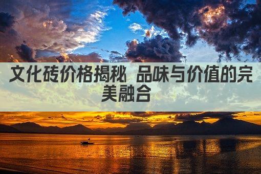 文化砖价格揭秘 品味与价值的完美融合 