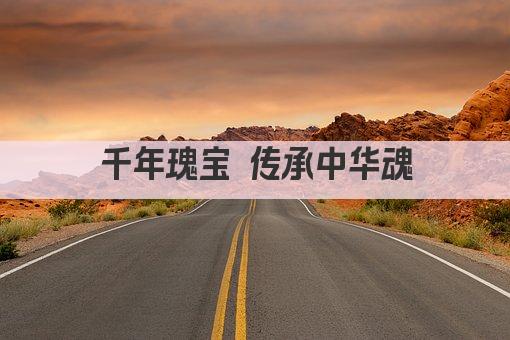 千年瑰宝 传承中华魂