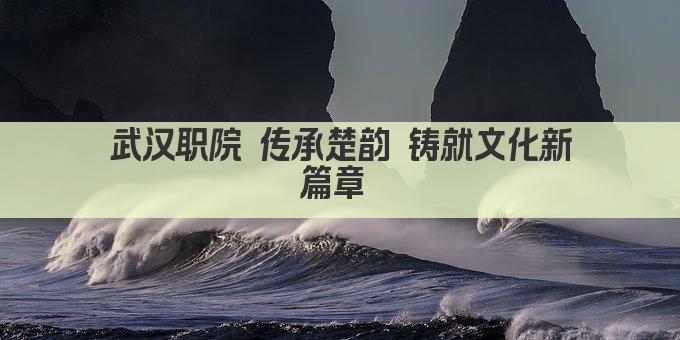 武汉职院 传承楚韵 铸就文化新篇章 