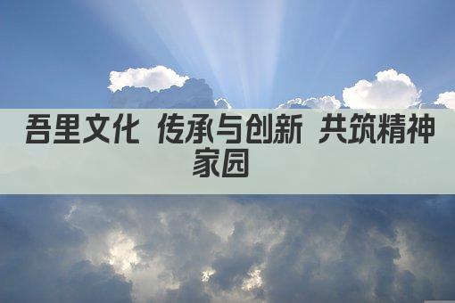 吾里文化 传承与创新 共筑精神家园 