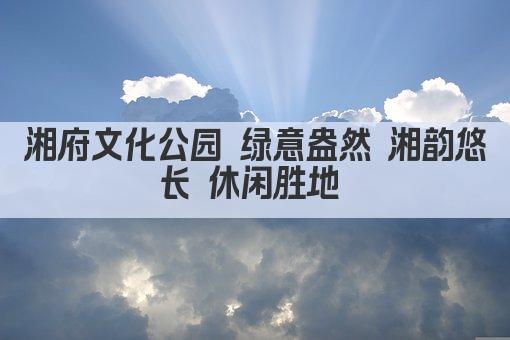 湘府文化公园 绿意盎然 湘韵悠长 休闲胜地 