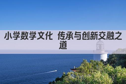 小学数学文化 传承与创新交融之道