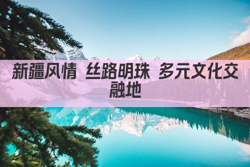 新疆风情 丝路明珠 多元文化交融地