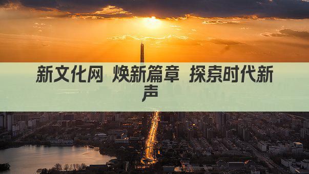 新文化网 焕新篇章 探索时代新声 