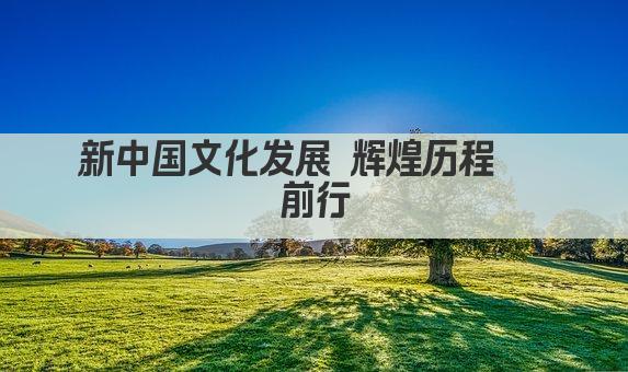 新中国文化发展 辉煌历程 砥砺前行