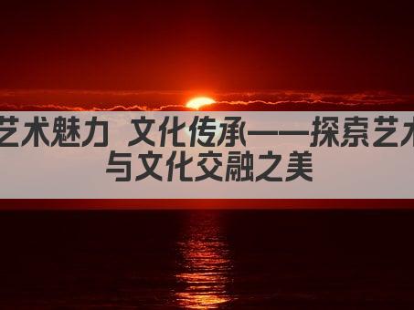 艺术魅力 文化传承——探索艺术与文化交融之美