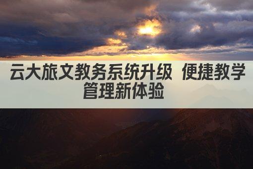 云大旅文教务系统升级 便捷教学管理新体验 