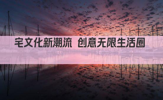 宅文化新潮流 探索虚拟与现实交融之美  