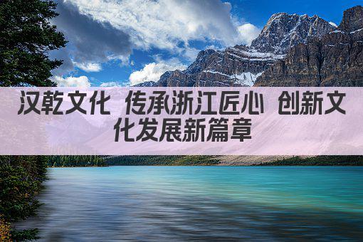 汉乾文化 传承浙江匠心 创新文化发展新篇章