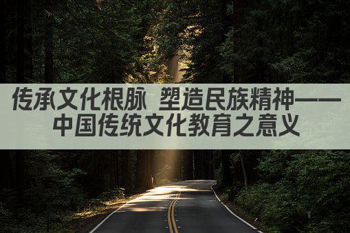 传承文化根脉 塑造民族精神——中国传统文化教育之意义