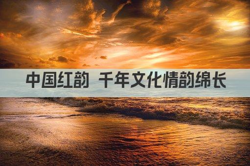中国红韵 千年文化情韵绵长