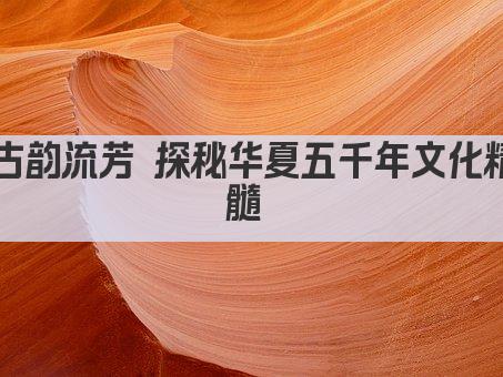 古韵流芳 探秘华夏五千年文化精髓 