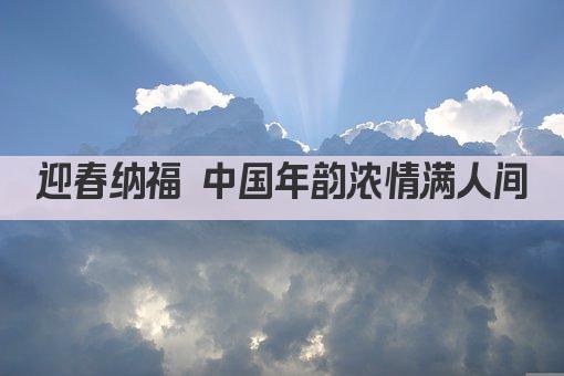 迎春纳福 中国年韵浓情满人间