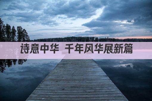 诗意中华 千年风华展新篇