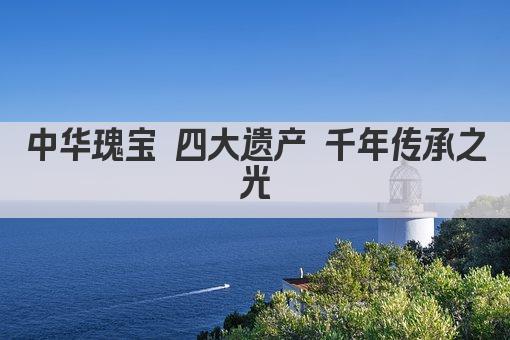 中华瑰宝 四大遗产 千年传承之光