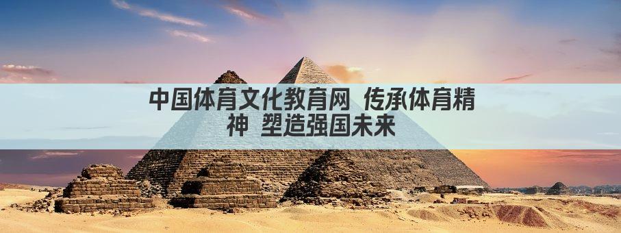 中国体育文化教育网 传承体育精神 塑造强国未来