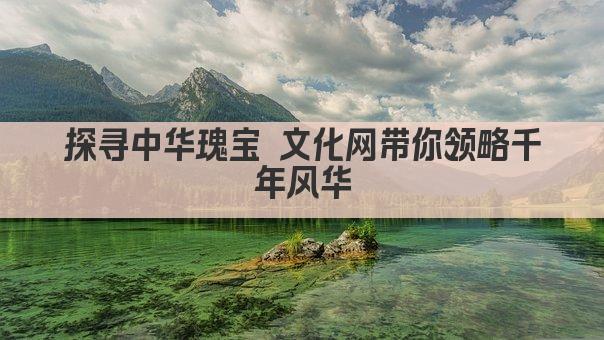 探寻中华瑰宝 文化网带你领略千年风华
