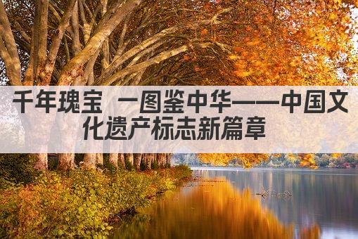 千年瑰宝 一图鉴中华——中国文化遗产标志新篇章 