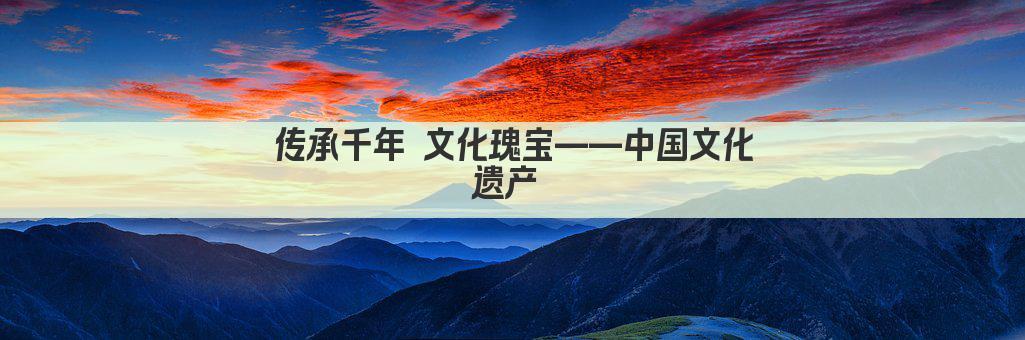 传承千年 文化瑰宝——中国文化遗产 