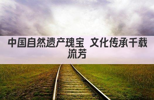 中国自然遗产瑰宝 文化传承千载流芳