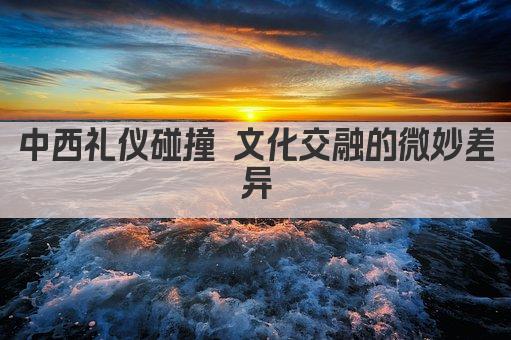 中西礼仪碰撞 文化交融的微妙差异