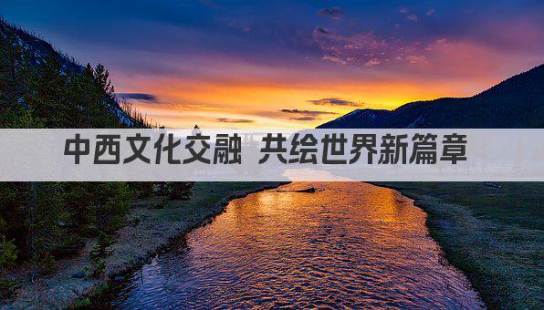 中西文化交融 共绘世界新篇章 