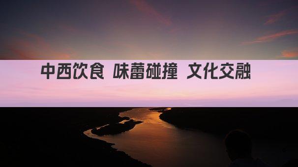 中西饮食 味蕾碰撞 文化交融  