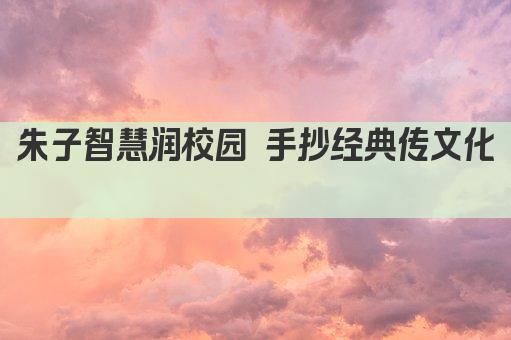 朱子智慧润校园 手抄经典传文化 