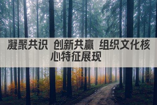 凝聚共识 创新共赢 组织文化核心特征展现 
