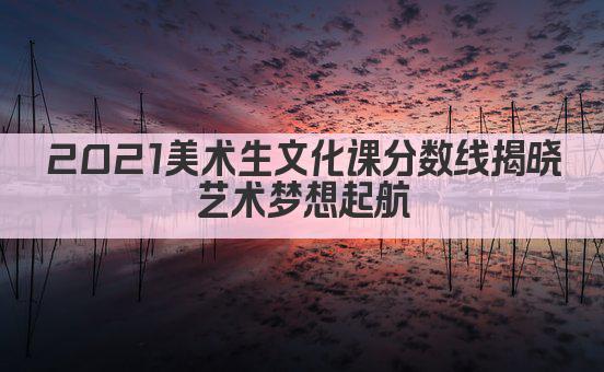 2021美术生文化课分数线揭晓 艺术梦想起航 