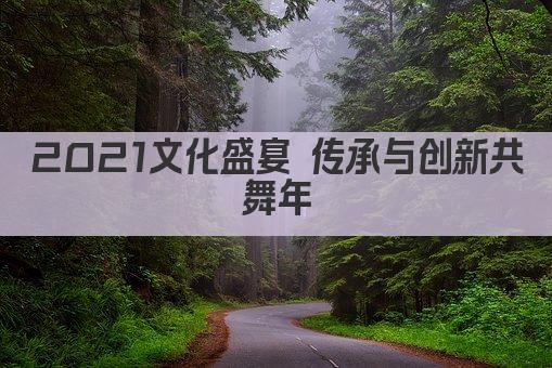 2021文化盛宴 传承与创新共舞年