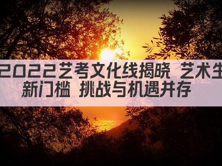 2022艺考文化线揭晓 艺术生新门槛 挑战与机遇并存 