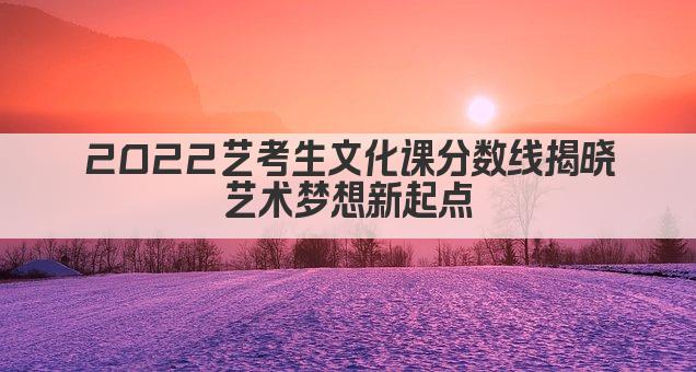 2022艺考生文化课分数线揭晓 艺术梦想新起点 
