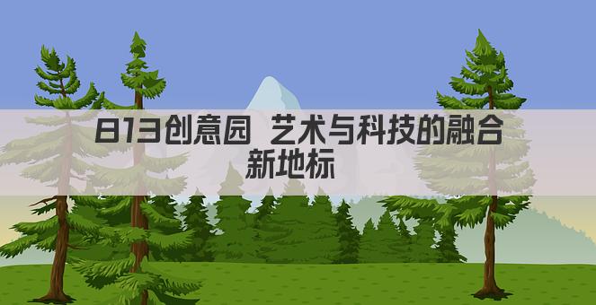 813创意园 艺术与科技的融合新地标 
