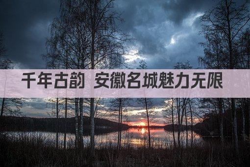 千年古韵 安徽名城魅力无限