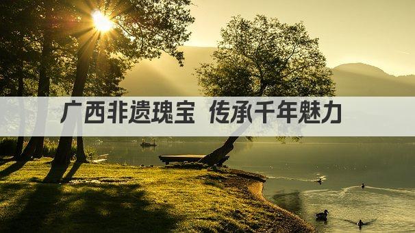 广西非遗瑰宝 传承千年魅力 