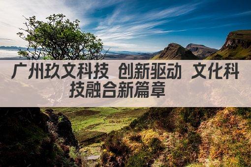 广州玖文科技 创新驱动 文化科技融合新篇章  