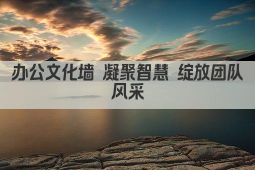 办公文化墙 凝聚智慧 绽放团队风采