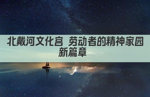 北戴河文化宫 劳动者的精神家园新篇章 