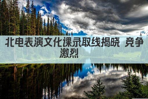 北电表演文化课录取线揭晓 竞争激烈  