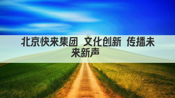 北京快来集团 文化创新 传播未来新声 