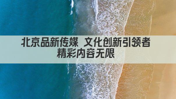 北京品新传媒 文化创新引领者 精彩内容无限 