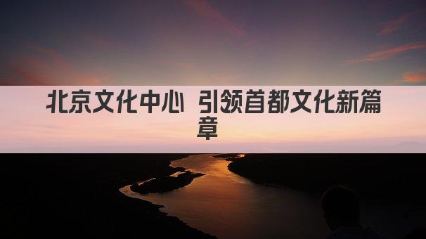 北京文化中心 引领首都文化新篇章 