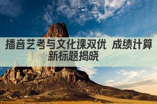 播音艺考与文化课双优 成绩计算新标题揭晓  