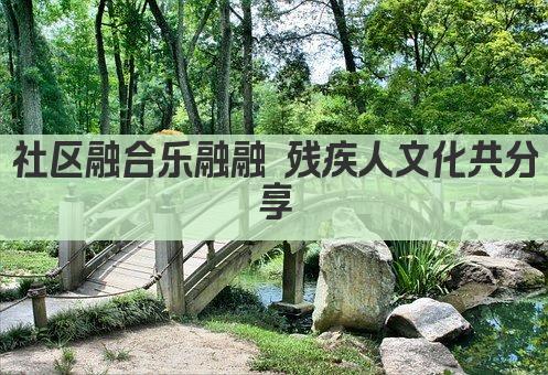 社区融合乐融融 残疾人文化共分享