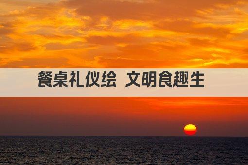 餐桌礼仪绘 文明食趣生 